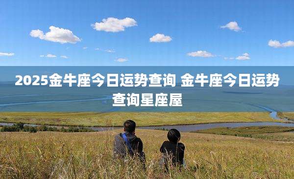 2025金牛座今日运势查询 金牛座今日运势查询星座屋