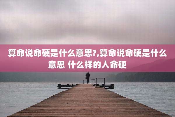 算命说命硬是什么意思?,算命说命硬是什么意思 什么样的人命硬