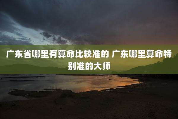 广东省哪里有算命比较准的 广东哪里算命特别准的大师