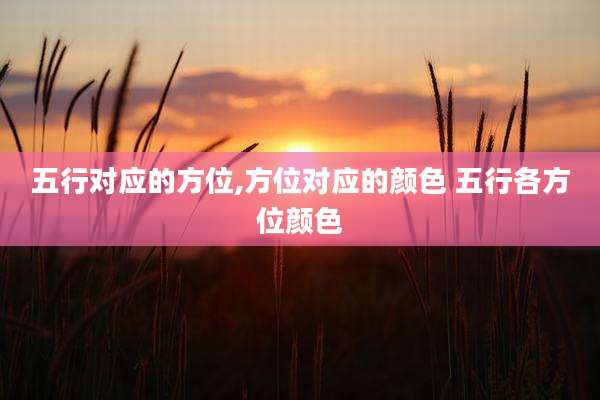 五行对应的方位,方位对应的颜色 五行各方位颜色