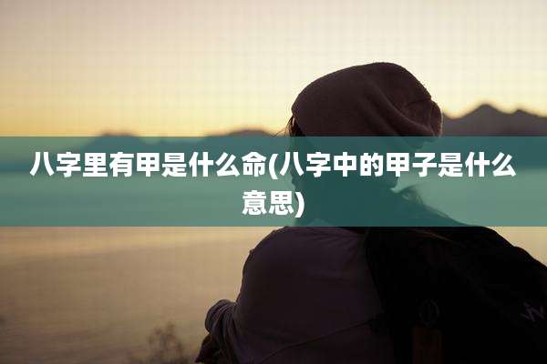 八字里有甲是什么命(八字中的甲子是什么意思)