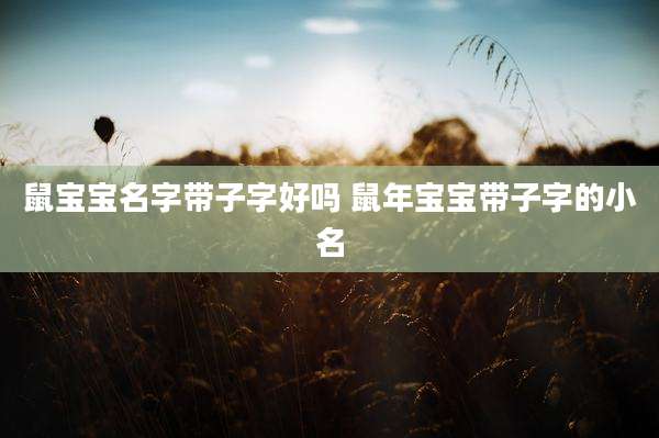 鼠宝宝名字带子字好吗 鼠年宝宝带子字的小名