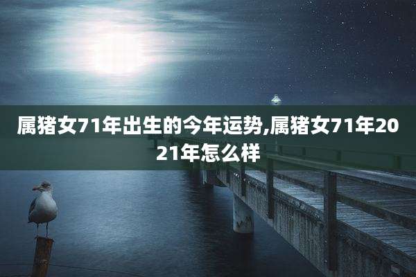 属猪女71年出生的今年运势,属猪女71年2021年怎么样