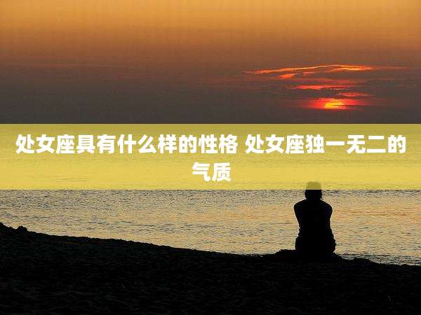 处女座具有什么样的性格 处女座独一无二的气质