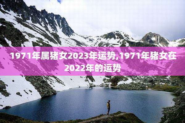 1971年属猪女2023年运势,1971年猪女在2022年的运势