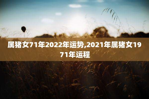 属猪女71年2022年运势,2021年属猪女1971年运程