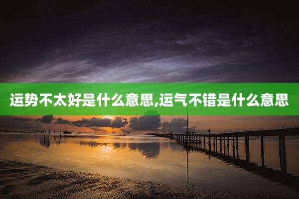 运势不太好是什么意思,运气不错是什么意思