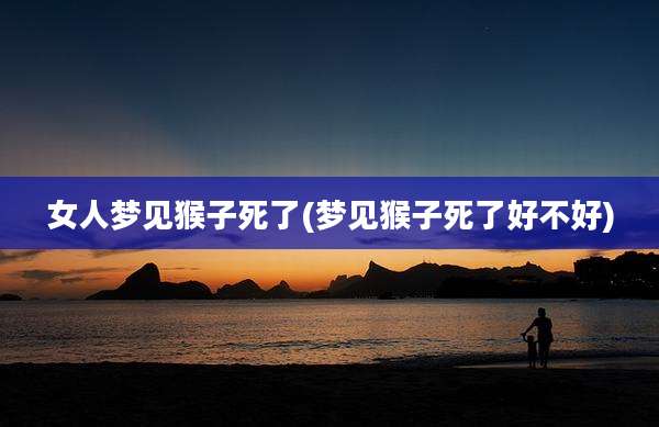 女人梦见猴子死了(梦见猴子死了好不好)
