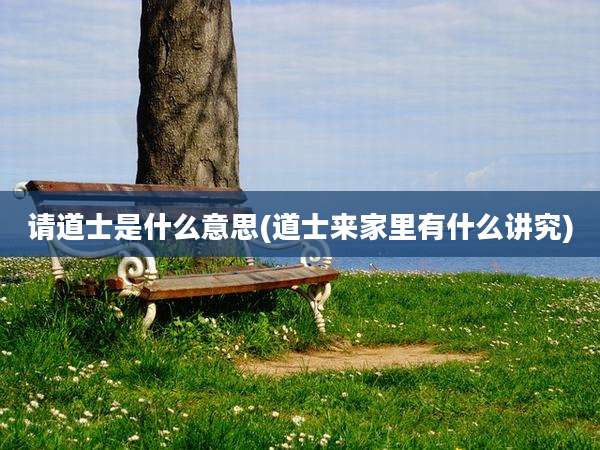 请道士是什么意思(道士来家里有什么讲究)