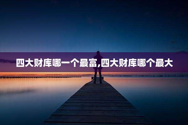 四大财库哪一个最富,四大财库哪个最大