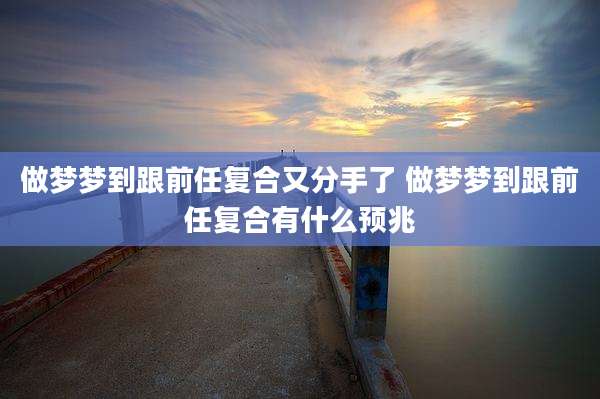 做梦梦到跟前任复合又分手了 做梦梦到跟前任复合有什么预兆