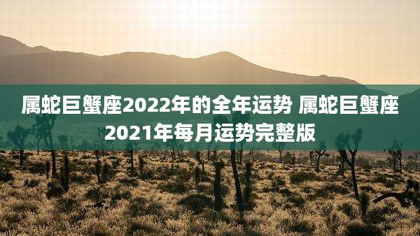 属蛇巨蟹座2022年的全年运势 属蛇巨蟹座2021年每月运势完整版
