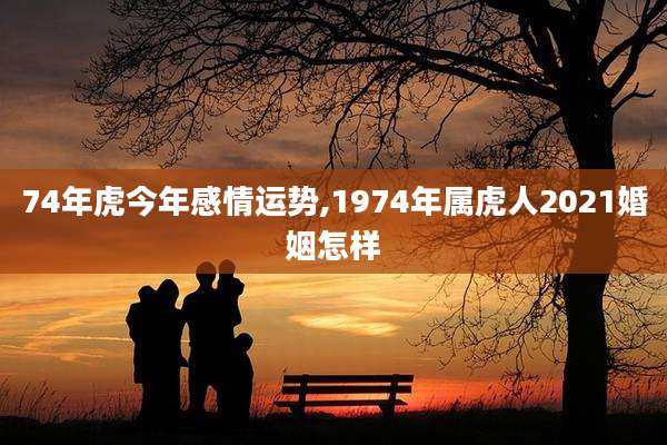 74年虎今年感情运势,1974年属虎人2021婚姻怎样