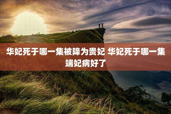 华妃死于哪一集被降为贵妃 华妃死于哪一集端妃病好了