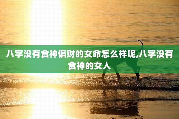 八字没有食神偏财的女命怎么样呢,八字没有食神的女人