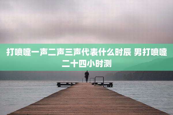 打喷嚏一声二声三声代表什么时辰 男打喷嚏二十四小时测