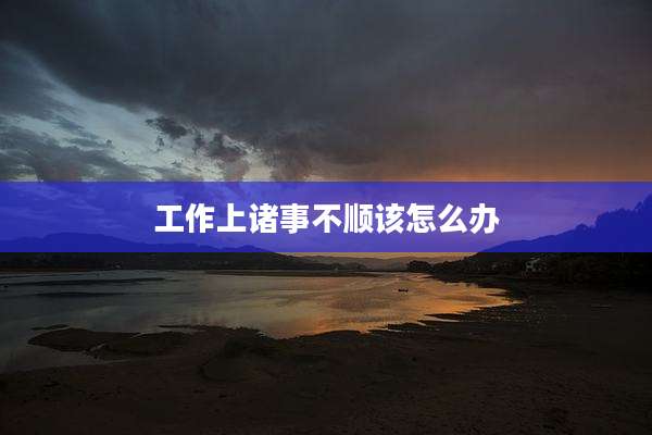 工作上诸事不顺该怎么办