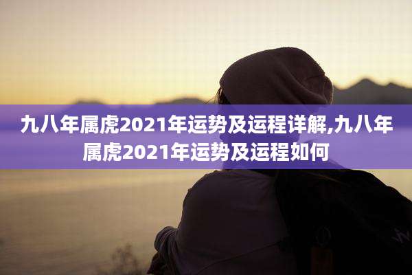九八年属虎2021年运势及运程详解,九八年属虎2021年运势及运程如何