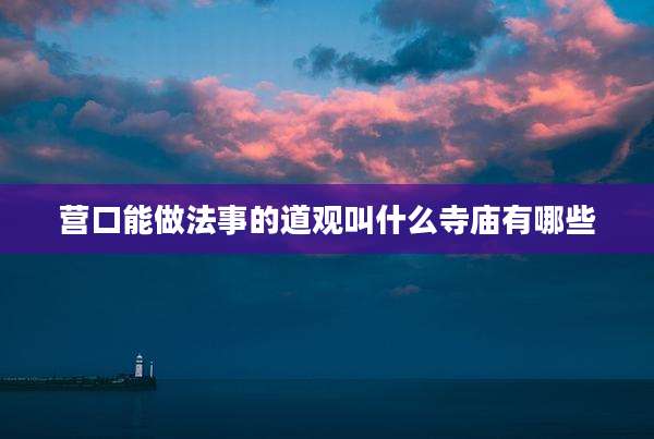 营口能做法事的道观叫什么寺庙有哪些