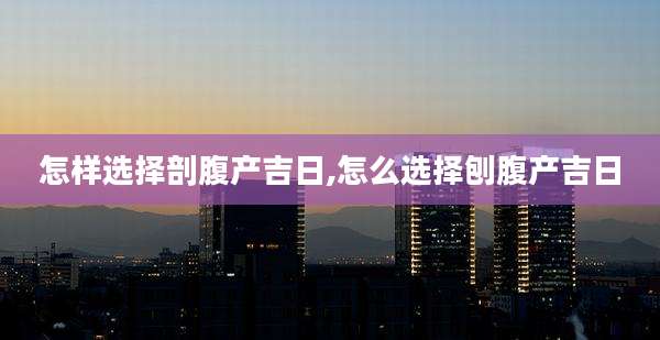 怎样选择剖腹产吉日,怎么选择刨腹产吉日