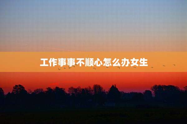 工作事事不顺心怎么办女生