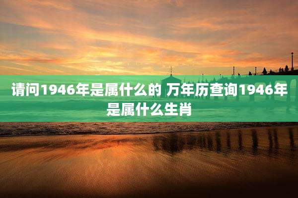 请问1946年是属什么的 万年历查询1946年是属什么生肖