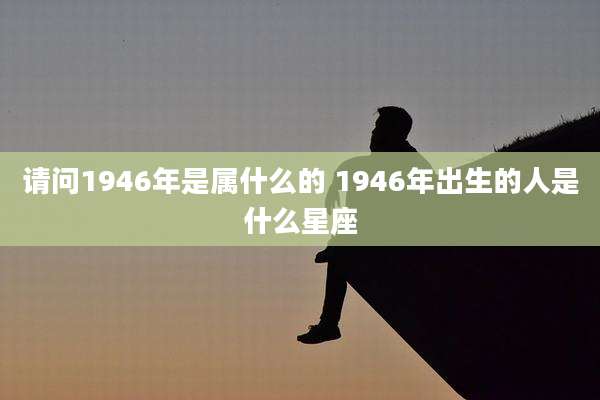 请问1946年是属什么的 1946年出生的人是什么星座
