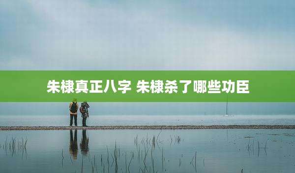 朱棣真正八字 朱棣杀了哪些功臣