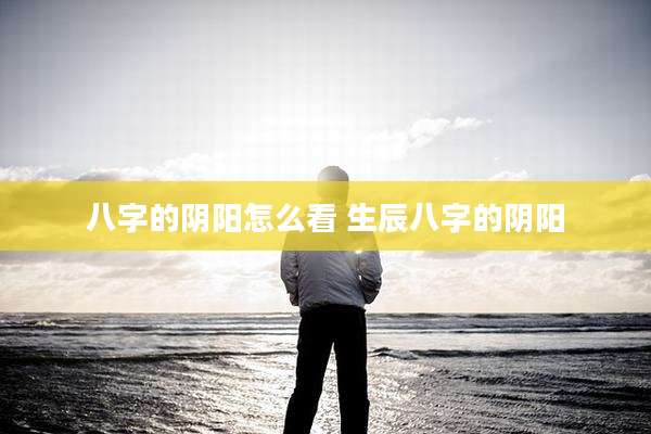 八字的阴阳怎么看 生辰八字的阴阳
