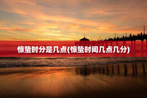 惊蛰时分是几点(惊蛰时间几点几分)