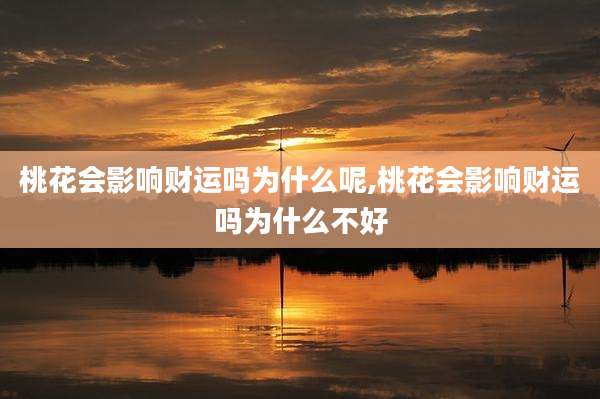 桃花会影响财运吗为什么呢,桃花会影响财运吗为什么不好