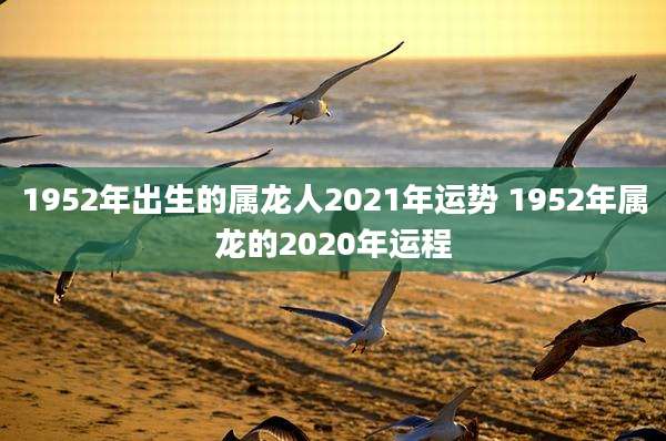 1952年出生的属龙人2021年运势 1952年属龙的2020年运程