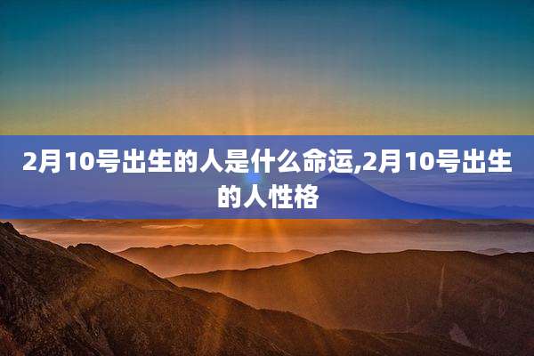 2月10号出生的人是什么命运,2月10号出生的人性格