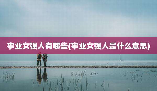 事业女强人有哪些(事业女强人是什么意思)