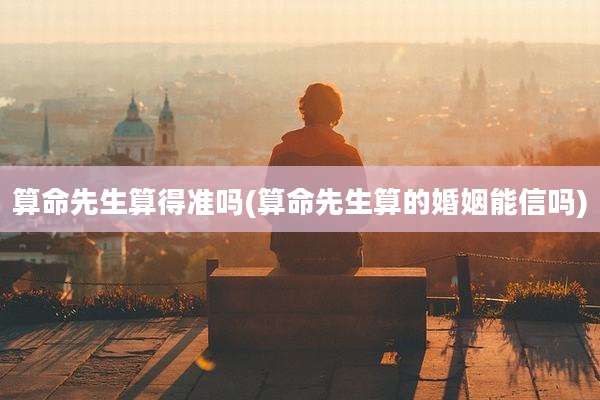 算命先生算得准吗(算命先生算的婚姻能信吗)