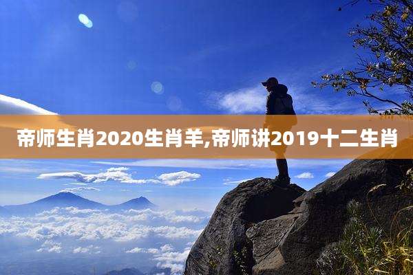 帝师生肖2020生肖羊,帝师讲2019十二生肖