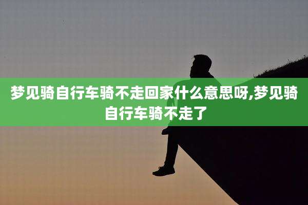 梦见骑自行车骑不走回家什么意思呀,梦见骑自行车骑不走了