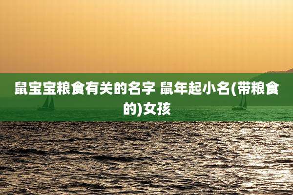 鼠宝宝粮食有关的名字 鼠年起小名(带粮食的)女孩