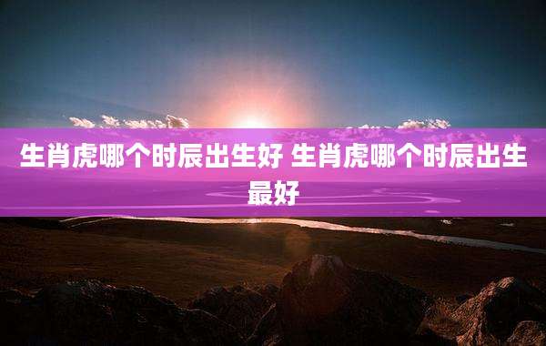 生肖虎哪个时辰出生好 生肖虎哪个时辰出生最好