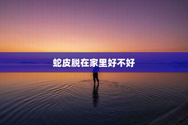 蛇皮脱在家里好不好
