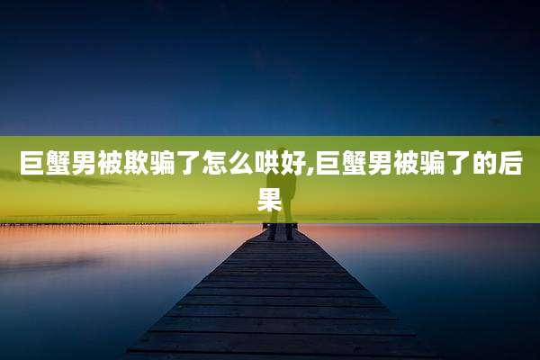 巨蟹男被欺骗了怎么哄好,巨蟹男被骗了的后果