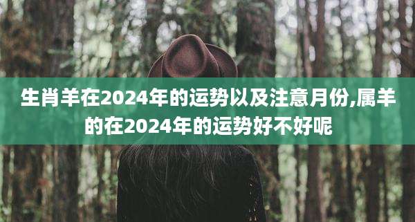 生肖羊在2024年的运势以及注意月份,属羊的在2024年的运势好不好呢