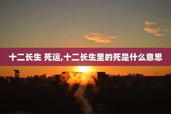 十二长生 死运,十二长生里的死是什么意思