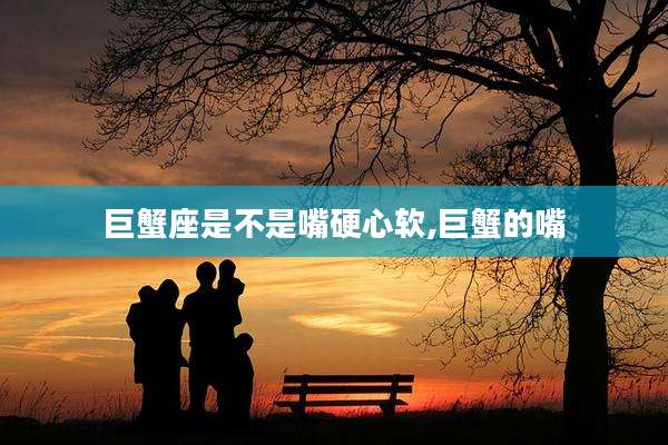 巨蟹座是不是嘴硬心软,巨蟹的嘴