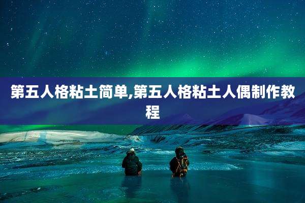 第五人格粘土简单,第五人格粘土人偶制作教程