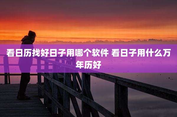 看日历找好日子用哪个软件 看日子用什么万年历好