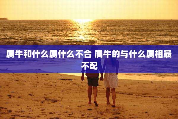 属牛和什么属什么不合 属牛的与什么属相最不配