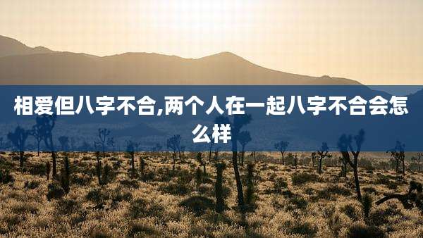 相爱但八字不合,两个人在一起八字不合会怎么样