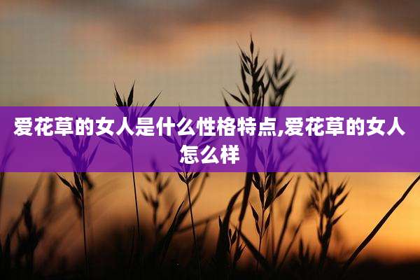 爱花草的女人是什么性格特点,爱花草的女人怎么样