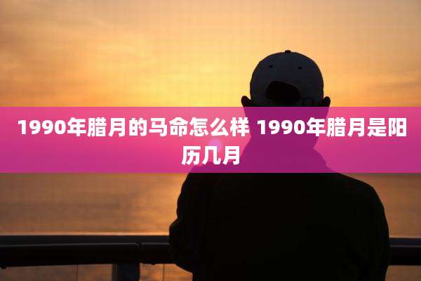 1990年腊月的马命怎么样 1990年腊月是阳历几月